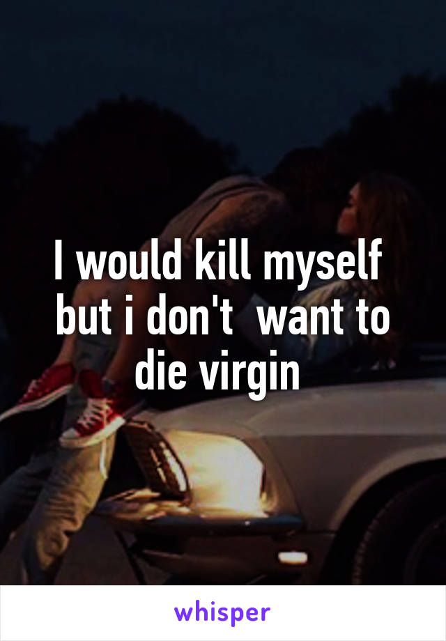 I Would Kill Myself But I Don T Want To Die Virgin