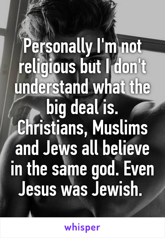 Personally I'm not religious but I don't understand what the big deal is. Christians, Muslims and Jews all believe in the same god. Even Jesus was Jewish. 