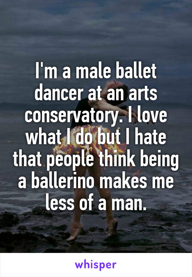 I'm a male ballet dancer at an arts conservatory. I love what I do but I hate that people think being a ballerino makes me less of a man.