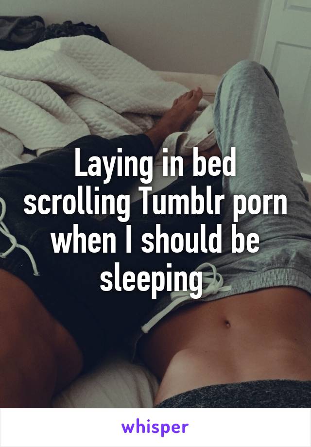 Laying in bed scrolling Tumblr porn when I should be sleeping