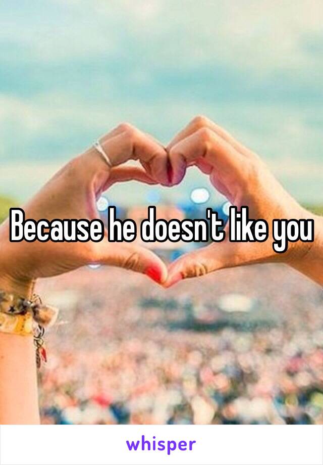 Because he doesn't like you