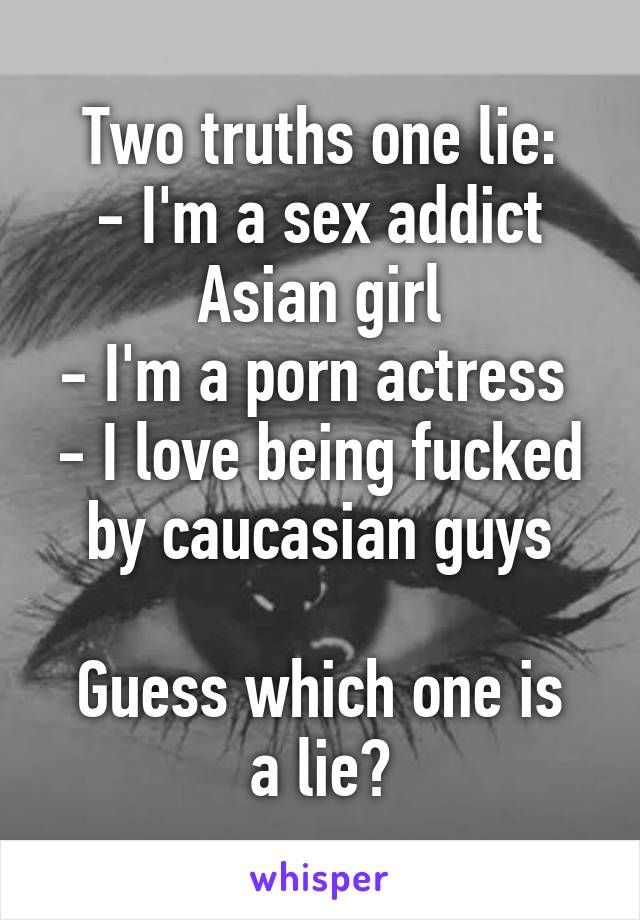 Asian Sex Obsessed - Two truths one lie: - I'm a sex addict Asian girl - I'm a porn actress -
