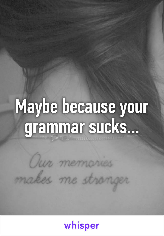 Maybe because your grammar sucks...