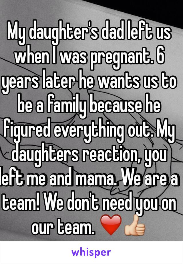 My daughter's dad left us when I was pregnant. 6 years later he wants us to be a family because he figured everything out. My daughters reaction, you left me and mama. We are a team! We don't need you on our team. ❤️👍