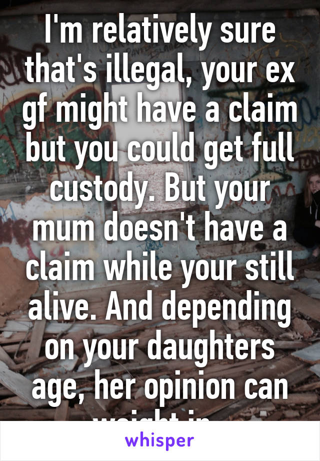 I'm relatively sure that's illegal, your ex gf might have a claim but you could get full custody. But your mum doesn't have a claim while your still alive. And depending on your daughters age, her opinion can weight in. 