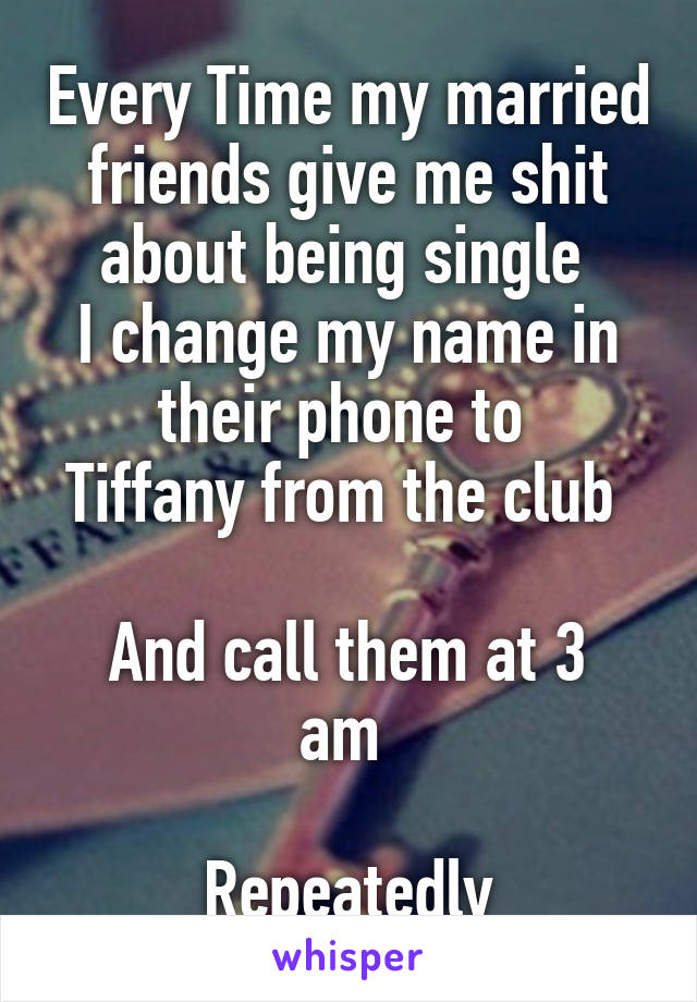 Every Time my married friends give me shit about being single 
I change my name in their phone to 
Tiffany from the club 

And call them at 3 am 

Repeatedly