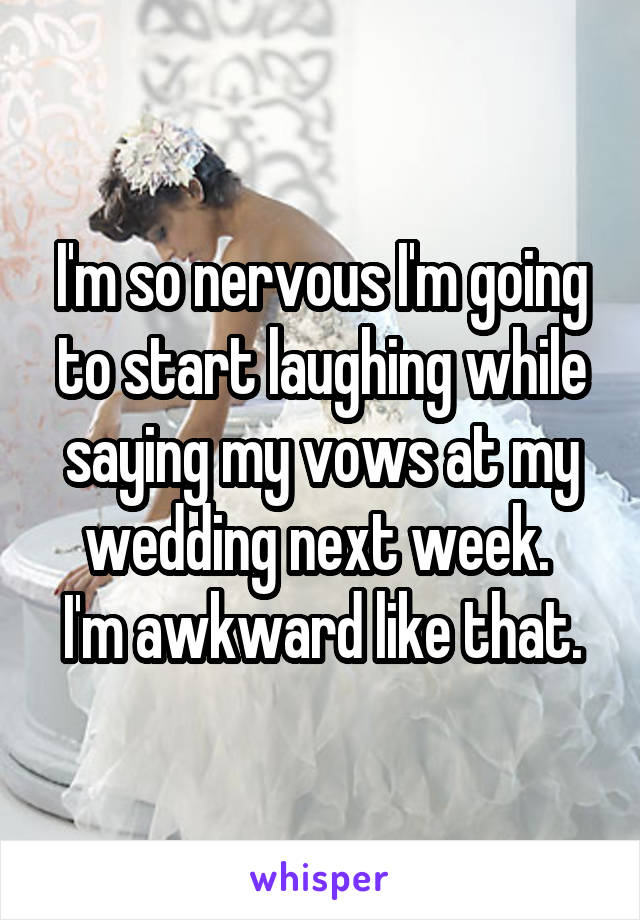 I'm so nervous I'm going to start laughing while saying my vows at my wedding next week. 
I'm awkward like that.