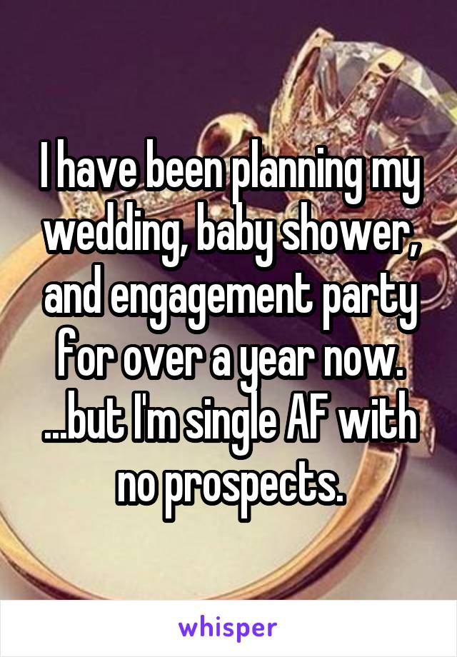 I have been planning my wedding, baby shower, and engagement party for over a year now. ...but I'm single AF with no prospects.