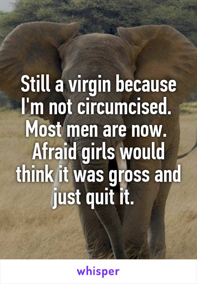 Still a virgin because I'm not circumcised.  Most men are now.  Afraid girls would think it was gross and just quit it.  