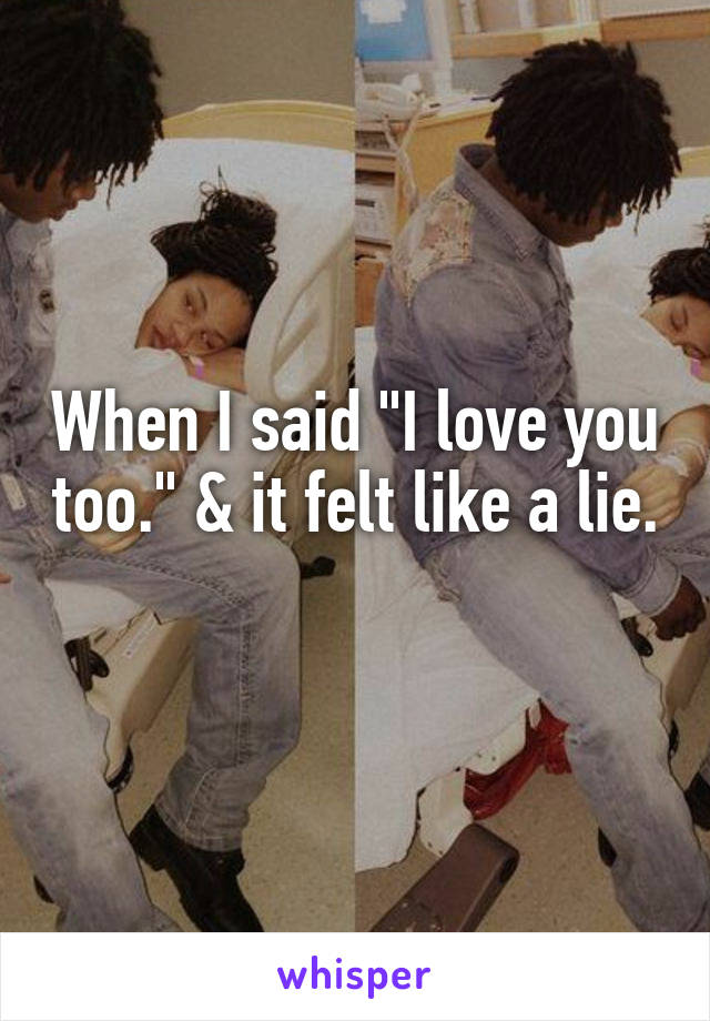 When I said "I love you too." & it felt like a lie. 