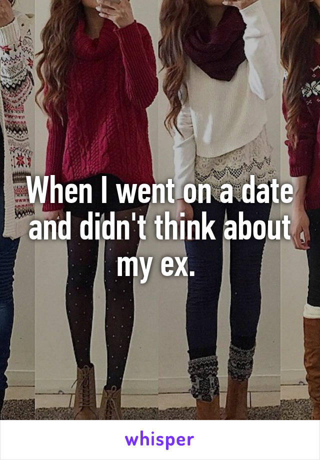 When I went on a date and didn't think about my ex. 