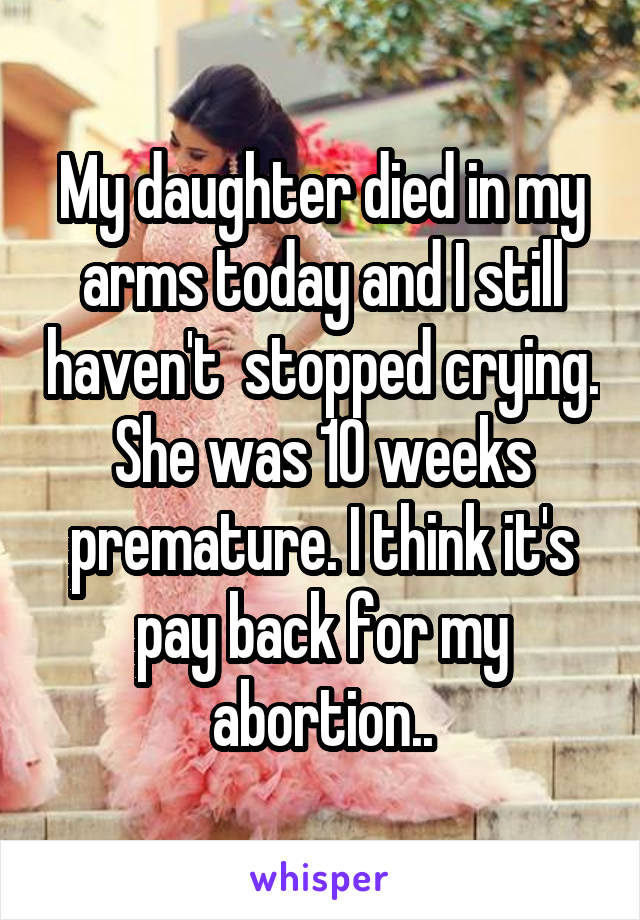 My daughter died in my arms today and I still haven't  stopped crying. She was 10 weeks premature. I think it's pay back for my abortion..