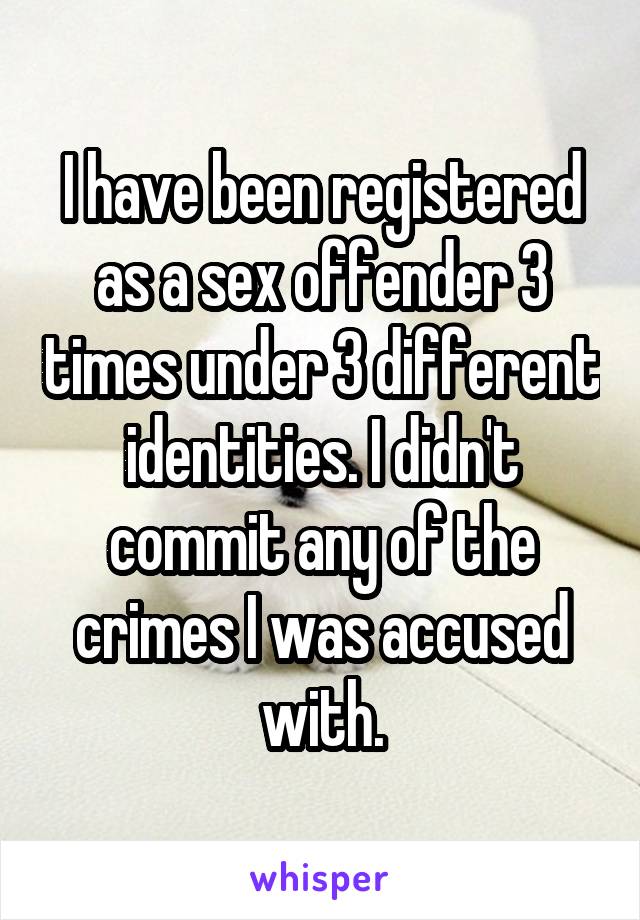 I have been registered as a sex offender 3 times under 3 different identities. I didn't commit any of the crimes I was accused with.