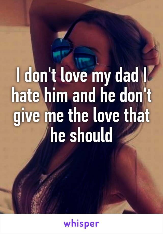 I Dont Love My Dad I Hate Him And He Dont Give Me The Love That He Should