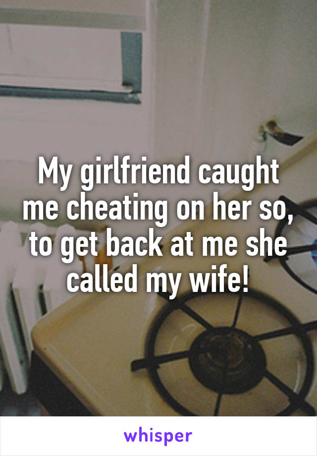 My girlfriend caught me cheating on her so, to get back at me she called my wife!