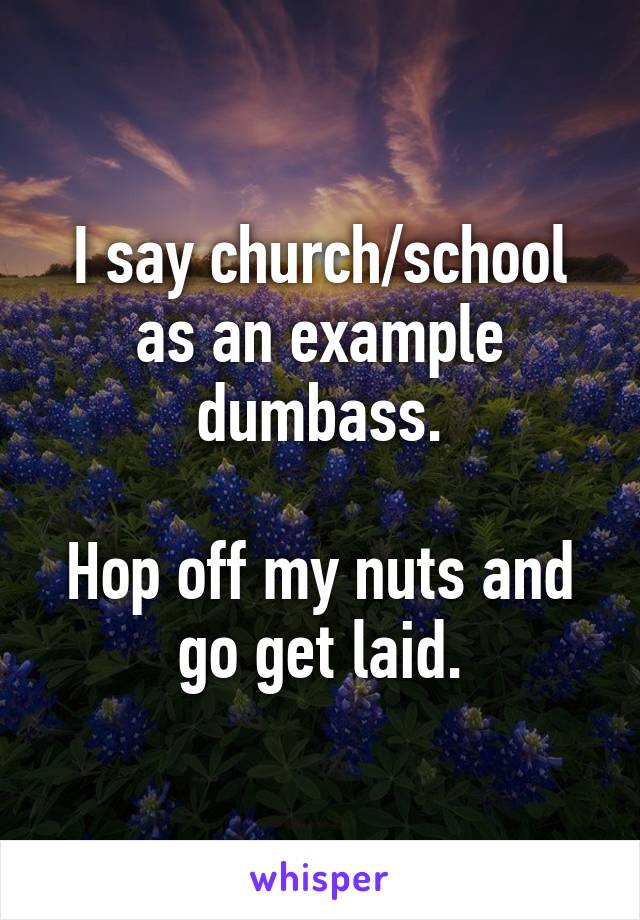 I Say Church School As An Example Dumbass Hop Off My Nuts And Go Get Laid