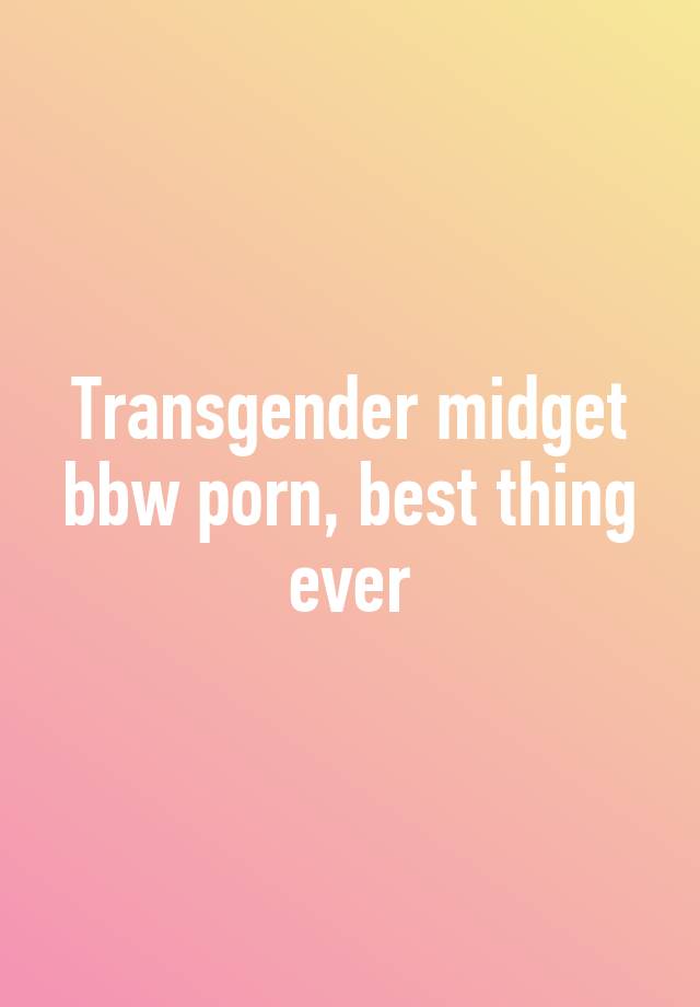 Transgender midget bbw porn, best thing ever