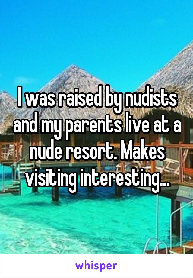 I was raised by nudists and my parents live at a nude resort. Makes visiting interesting...