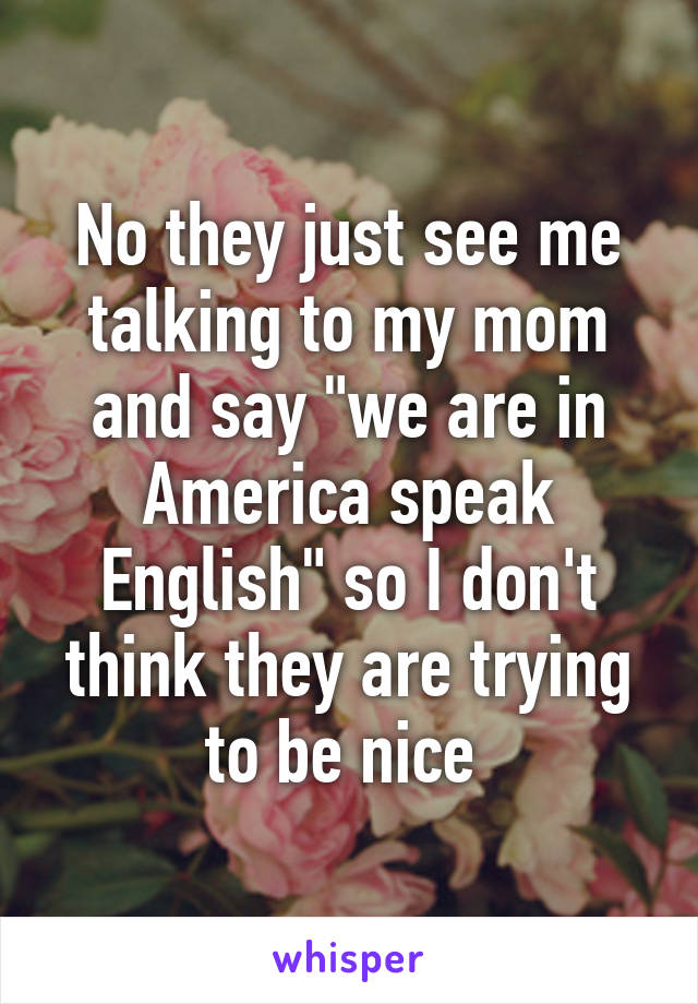 No They Just See Me Talking To My Mom And Say We Are In America Speak