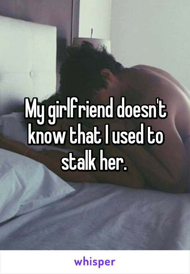 My girlfriend doesn't know that I used to stalk her. 
