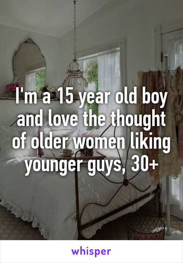 I M A 15 Year Old Boy And Love The Thought Of Older Women