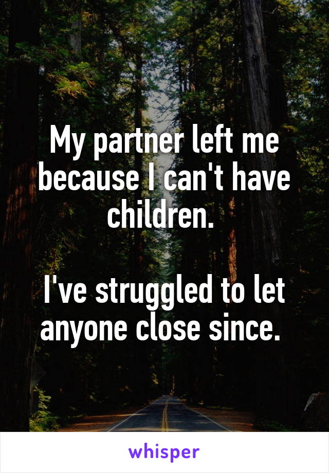 My partner left me because I can't have children. 

I've struggled to let anyone close since. 