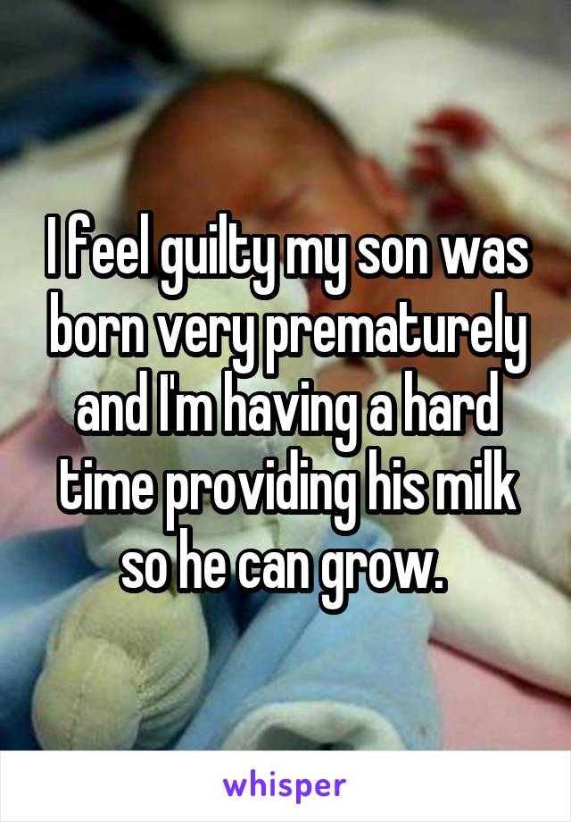 I feel guilty my son was born very prematurely and I'm having a hard time providing his milk so he can grow. 