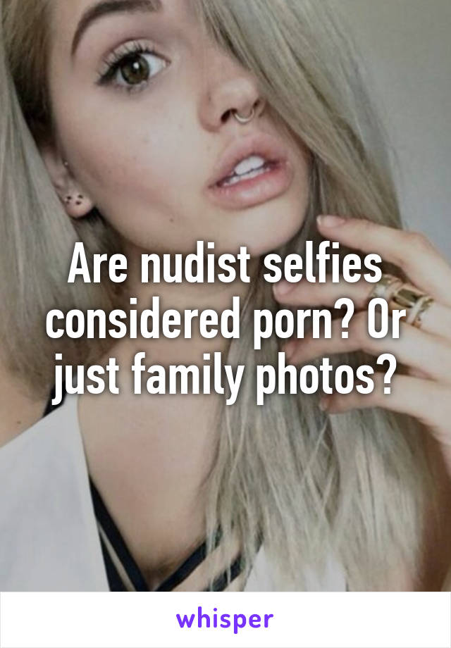 Family Nudist Porn - Are nudist selfies considered porn? Or just family photos?