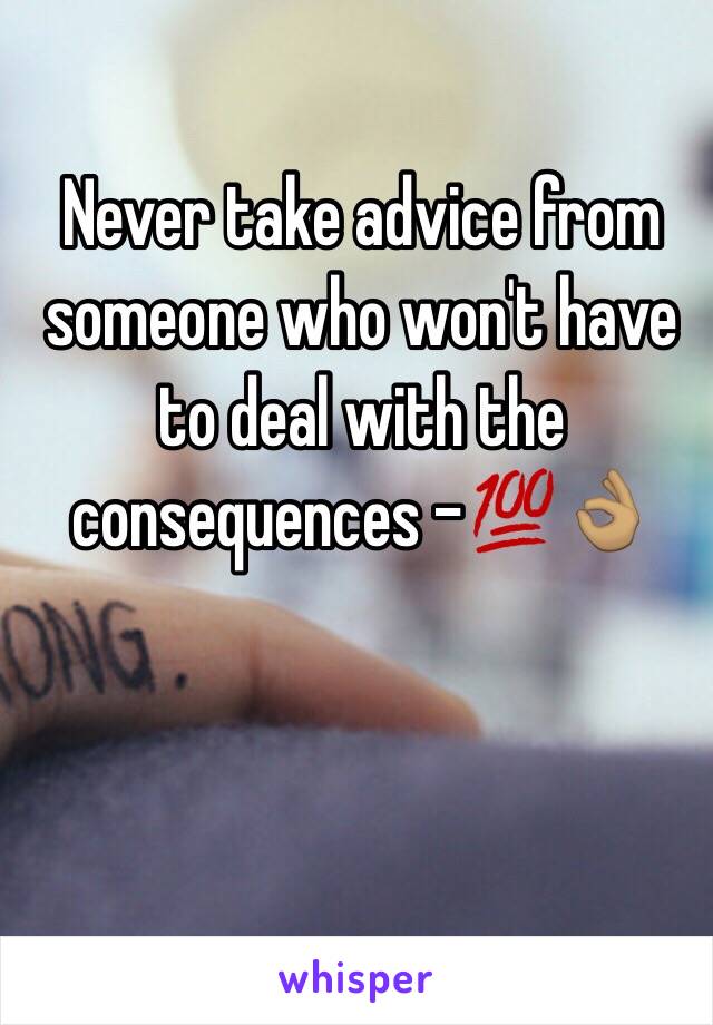 Never take advice from someone who won't have to deal with the consequences -💯👌🏽
