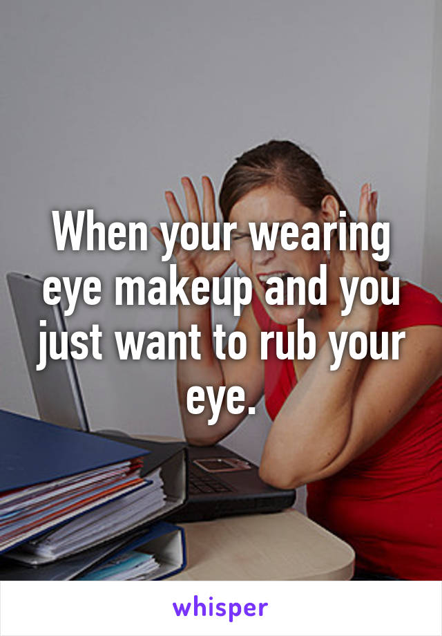 When your wearing eye makeup and you just want to rub your eye.