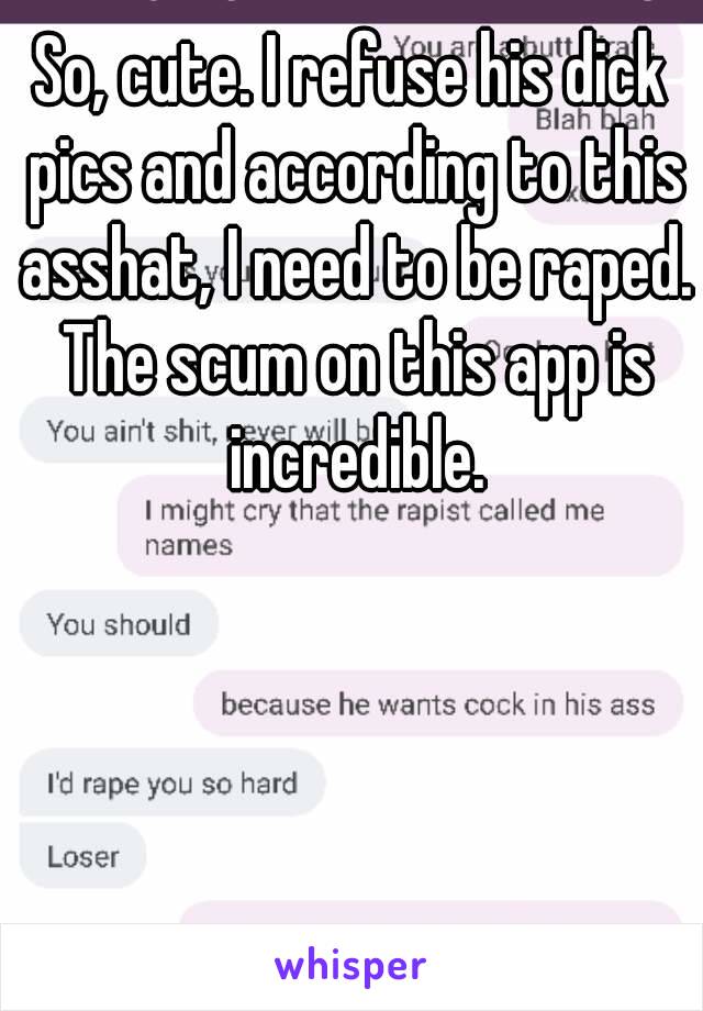 So, cute. I refuse his dick pics and according to this asshat, I need to be raped. The scum on this app is incredible.