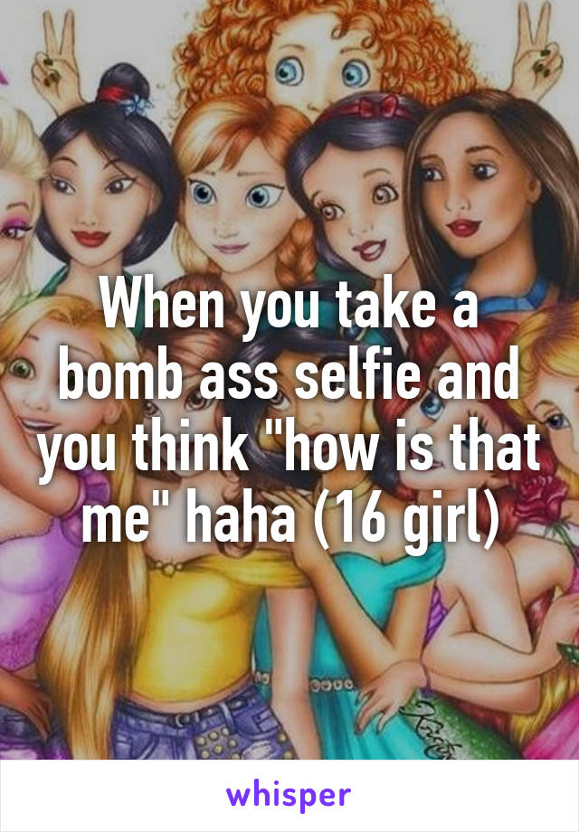 When you take a bomb ass selfie and you think "how is that me" haha (16 girl)