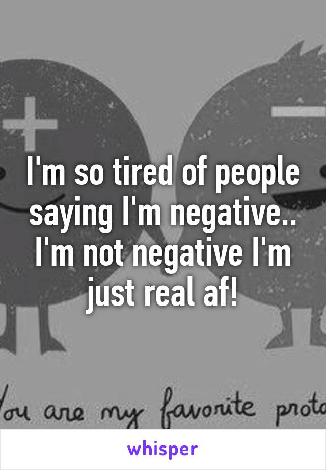 I'm so tired of people saying I'm negative.. I'm not negative I'm just real af!