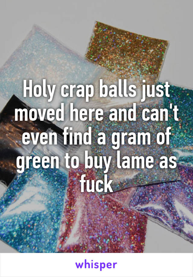Holy crap balls just moved here and can't even find a gram of green to buy lame as fuck