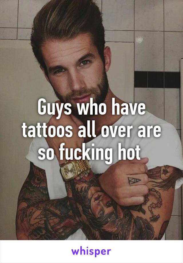 Guys who have tattoos all over are so fucking hot 
