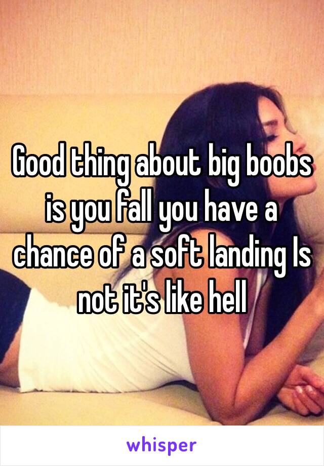 Good thing about big boobs is you fall you have a chance of a soft landing Is not it's like hell