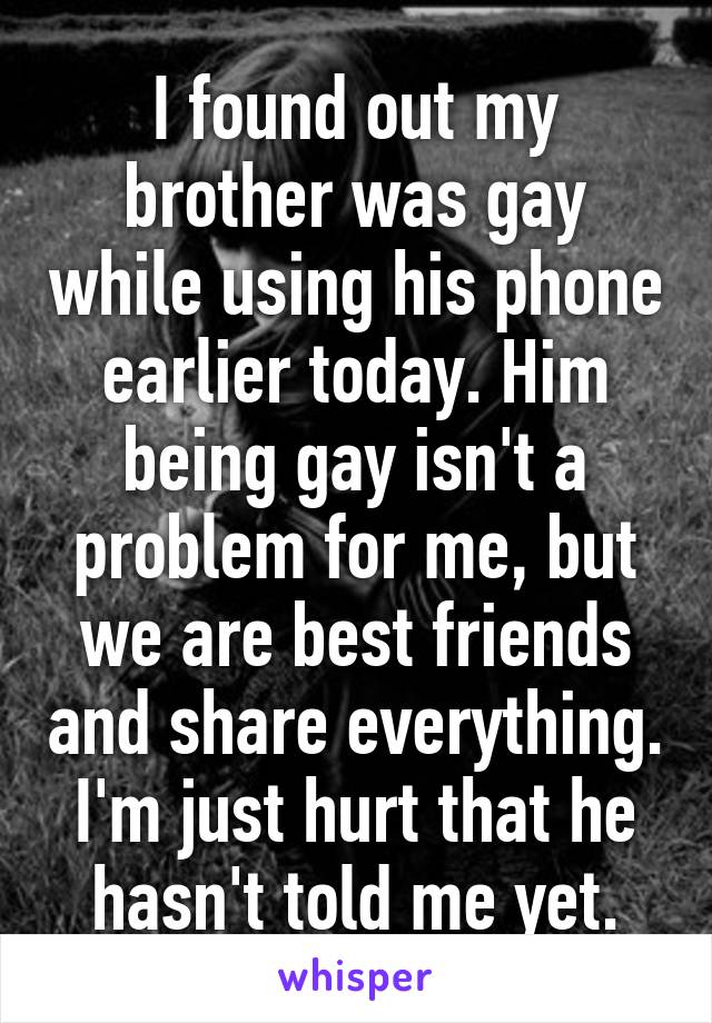 I found out my brother was gay while using his phone earlier today. Him being gay isn't a problem for me, but we are best friends and share everything. I'm just hurt that he hasn't told me yet.