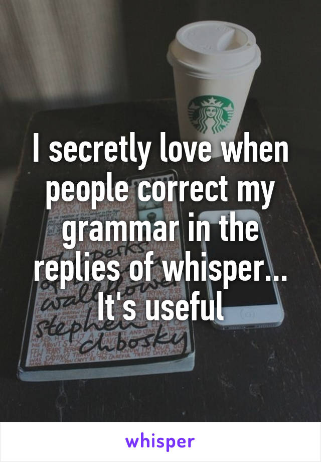 I secretly love when people correct my grammar in the replies of whisper... It's useful