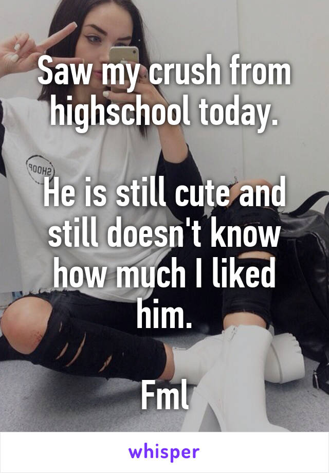 Saw my crush from highschool today.

He is still cute and still doesn't know how much I liked him.

Fml