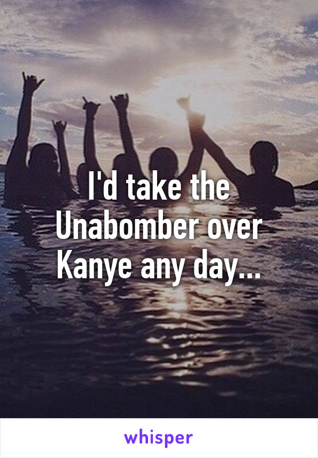 I'd take the Unabomber over Kanye any day...
