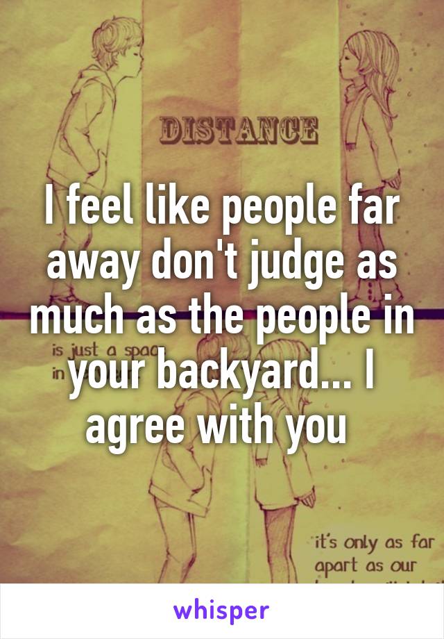 I feel like people far away don't judge as much as the people in your backyard... I agree with you 