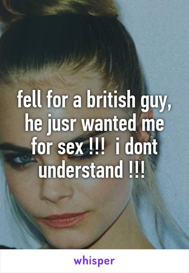 fell for a british guy, he jusr wanted me for sex !!!  i dont understand !!! 
