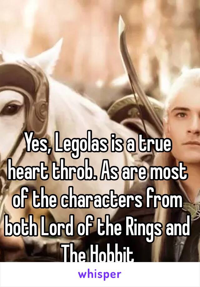 Yes, Legolas is a true heart throb. As are most of the characters from both Lord of the Rings and The Hobbit