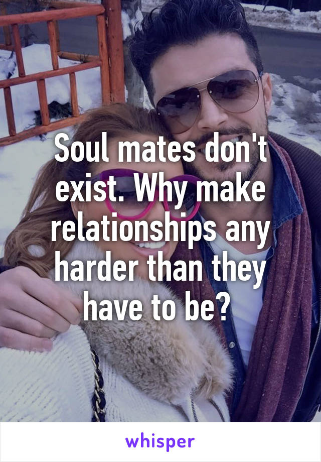 Soul mates don't exist. Why make relationships any harder than they have to be? 