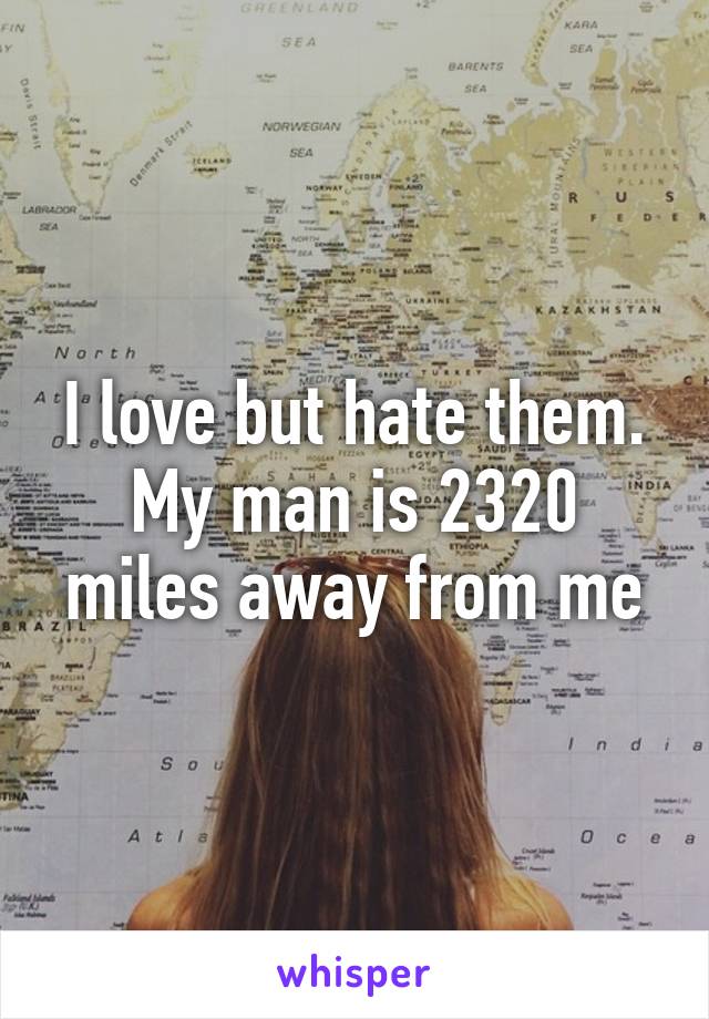 I love but hate them. My man is 2320 miles away from me