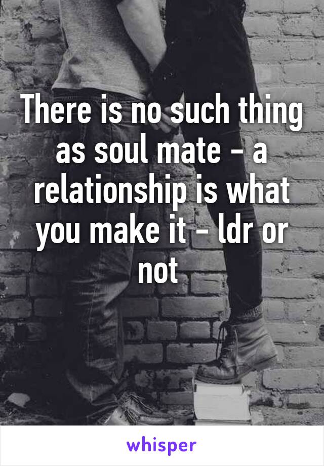 There is no such thing as soul mate - a relationship is what you make it - ldr or not 

