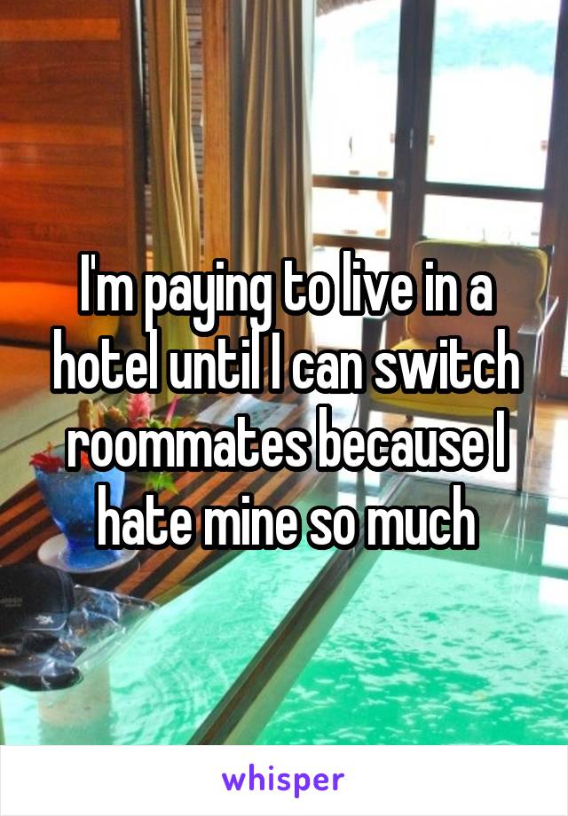 I'm paying to live in a hotel until I can switch roommates because I hate mine so much