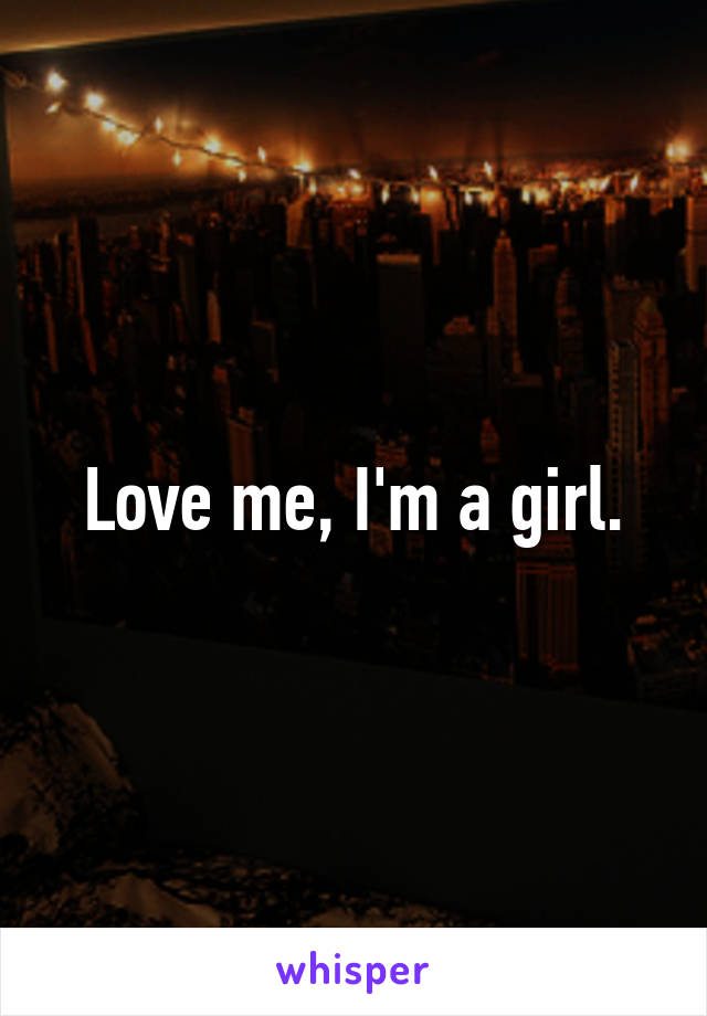 Love me, I'm a girl.