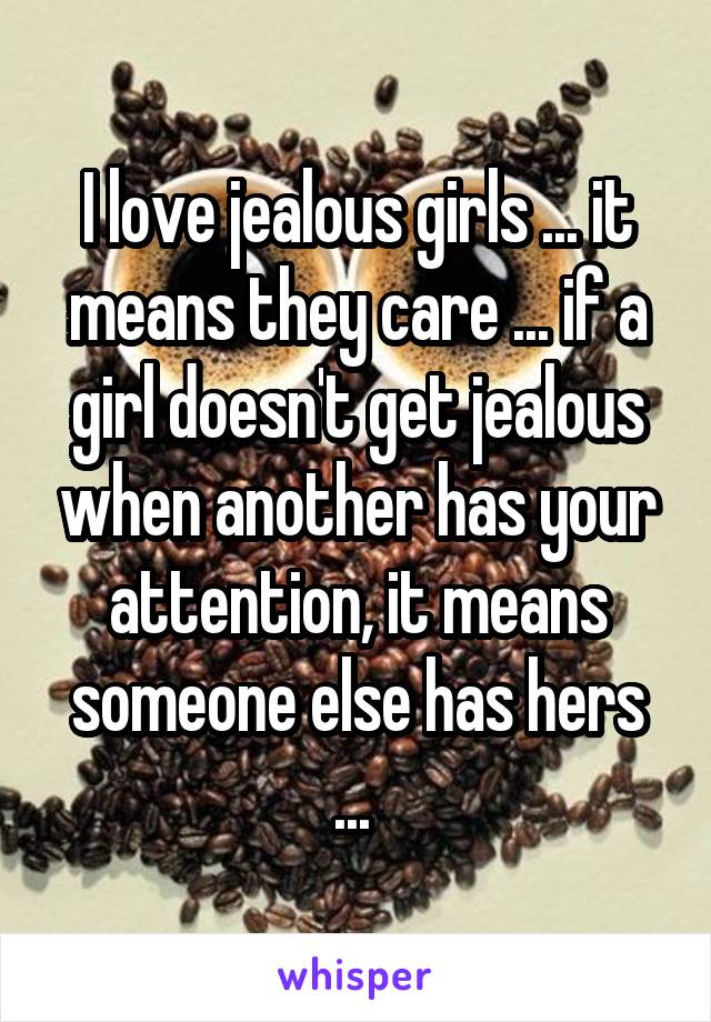 I love jealous girls ... it means they care ... if a girl doesn't get jealous when another has your attention, it means someone else has hers ... 