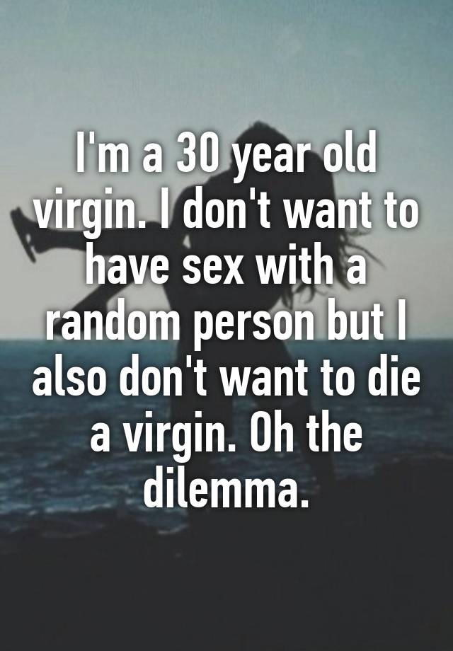 I M A 30 Year Old Virgin I Don T Want To Have Sex With A Random Person But I Also Don T Want To Die A Virgin Oh The Dilemma